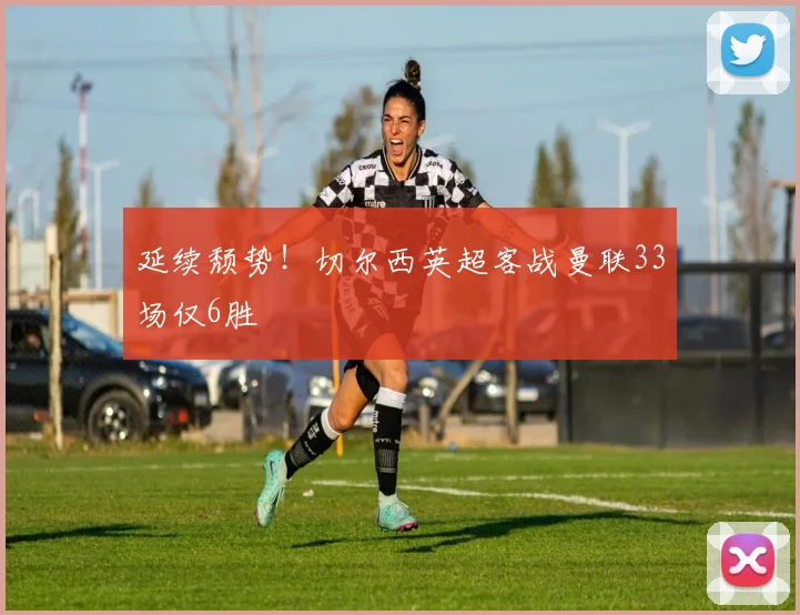 延续颓势！切尔西英超客战曼联33场仅6胜