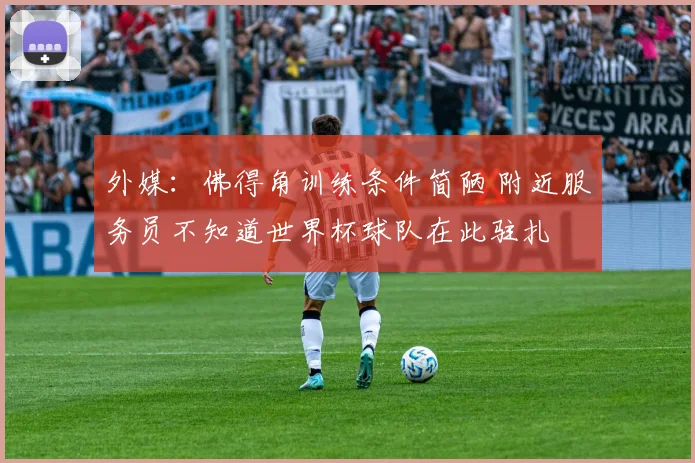 外媒：佛得角训练条件简陋 附近服务员不知道世界杯球队在此驻扎